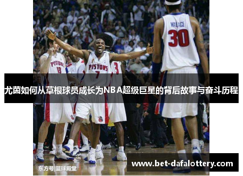 尤茵如何从草根球员成长为NBA超级巨星的背后故事与奋斗历程