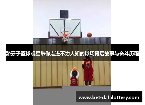 豁牙子篮球明星带你走进不为人知的球场背后故事与奋斗历程